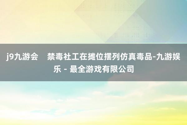 j9九游会    禁毒社工在摊位摆列仿真毒品-九游娱乐 - 最全游戏有限公司