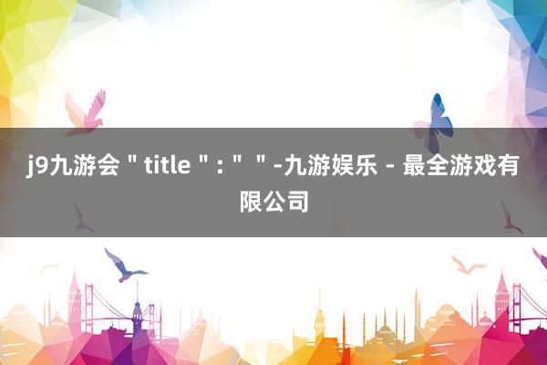 j9九游会＂title＂:＂＂-九游娱乐 - 最全游戏有限公司