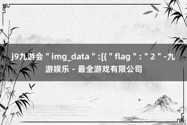 j9九游会＂img_data＂:[{＂flag＂:＂2＂-九游娱乐 - 最全游戏有限公司