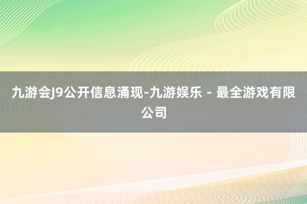 九游会J9公开信息涌现-九游娱乐 - 最全游戏有限公司