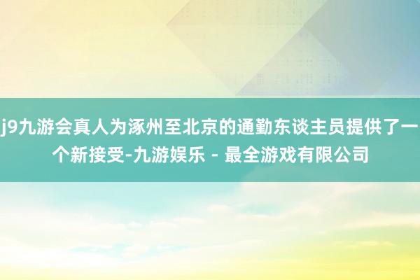 j9九游会真人为涿州至北京的通勤东谈主员提供了一个新接受-九游娱乐 - 最全游戏有限公司