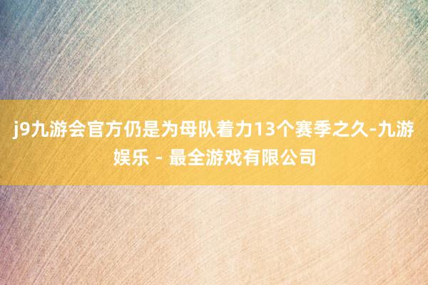 j9九游会官方仍是为母队着力13个赛季之久-九游娱乐 - 最全游戏有限公司