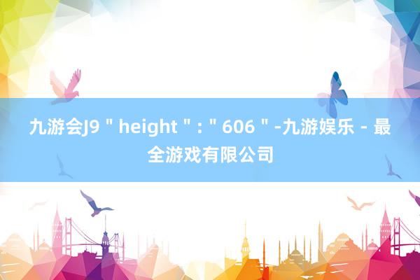 九游会J9＂height＂:＂606＂-九游娱乐 - 最全游戏有限公司