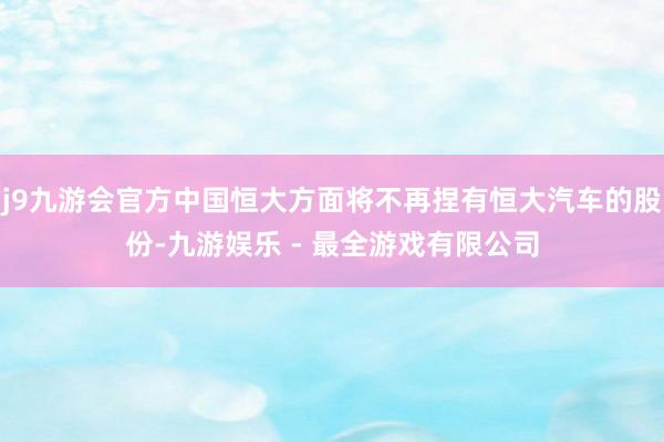 j9九游会官方中国恒大方面将不再捏有恒大汽车的股份-九游娱乐 - 最全游戏有限公司