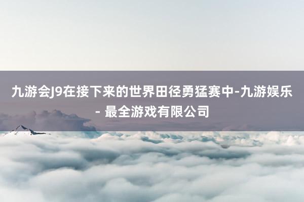 九游会J9在接下来的世界田径勇猛赛中-九游娱乐 - 最全游戏有限公司