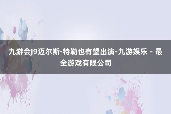 九游会J9迈尔斯·特勒也有望出演-九游娱乐 - 最全游戏有限公司