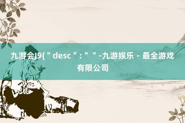 九游会J9{＂desc＂:＂＂-九游娱乐 - 最全游戏有限公司