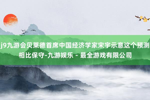 j9九游会贝莱德首席中国经济学家宋宇示意这个预测相比保守-九游娱乐 - 最全游戏有限公司