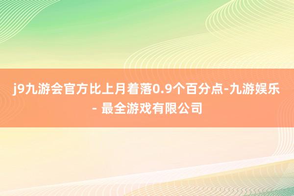 j9九游会官方比上月着落0.9个百分点-九游娱乐 - 最全游戏有限公司