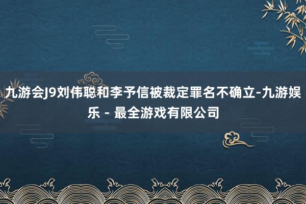 九游会J9刘伟聪和李予信被裁定罪名不确立-九游娱乐 - 最全游戏有限公司