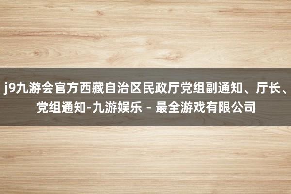 j9九游会官方西藏自治区民政厅党组副通知、厅长、党组通知-九游娱乐 - 最全游戏有限公司