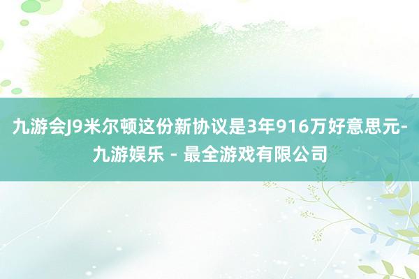 九游会J9米尔顿这份新协议是3年916万好意思元-九游娱乐 - 最全游戏有限公司