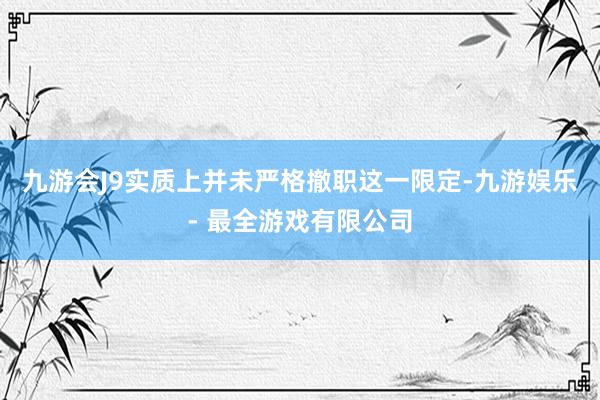 九游会J9实质上并未严格撤职这一限定-九游娱乐 - 最全游戏有限公司