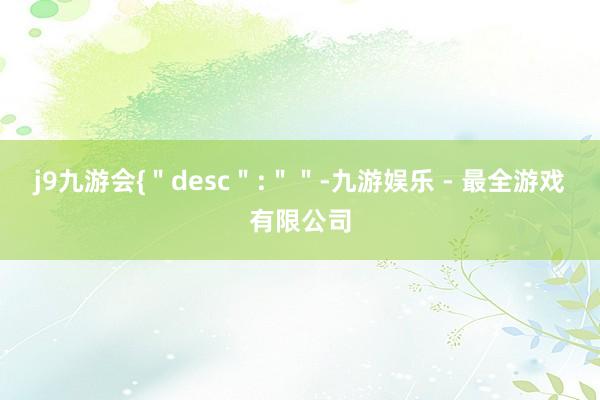 j9九游会{＂desc＂:＂＂-九游娱乐 - 最全游戏有限公司