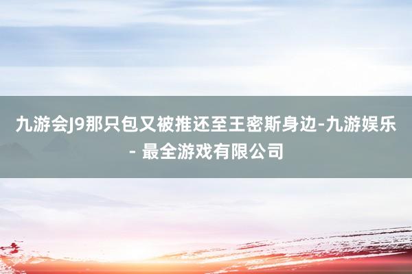 九游会J9那只包又被推还至王密斯身边-九游娱乐 - 最全游戏有限公司