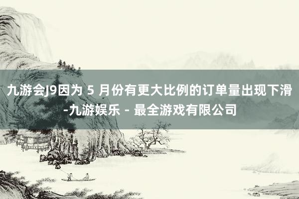 九游会J9因为 5 月份有更大比例的订单量出现下滑-九游娱乐 - 最全游戏有限公司