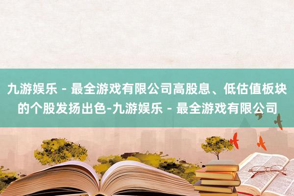 九游娱乐 - 最全游戏有限公司高股息、低估值板块的个股发扬出色-九游娱乐 - 最全游戏有限公司