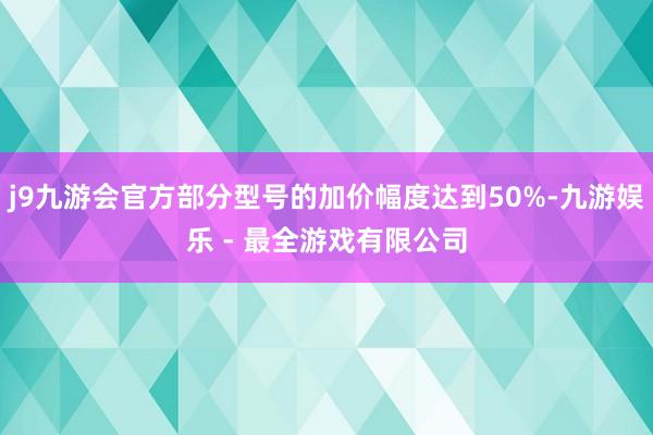 j9九游会官方部分型号的加价幅度达到50%-九游娱乐 - 最全游戏有限公司