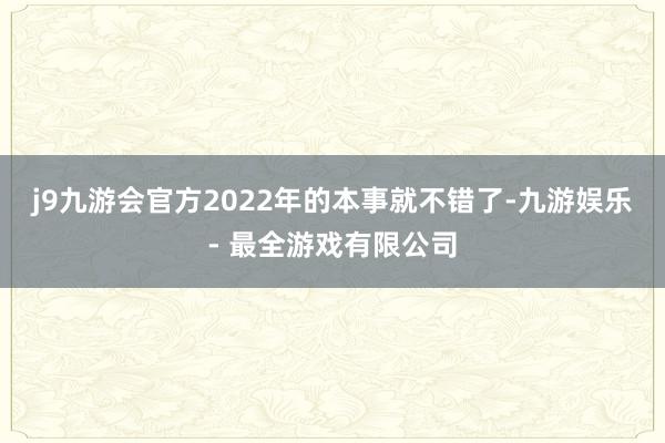 j9九游会官方2022年的本事就不错了-九游娱乐 - 最全游戏有限公司