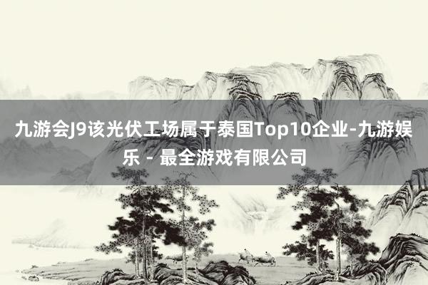 九游会J9该光伏工场属于泰国Top10企业-九游娱乐 - 最全游戏有限公司