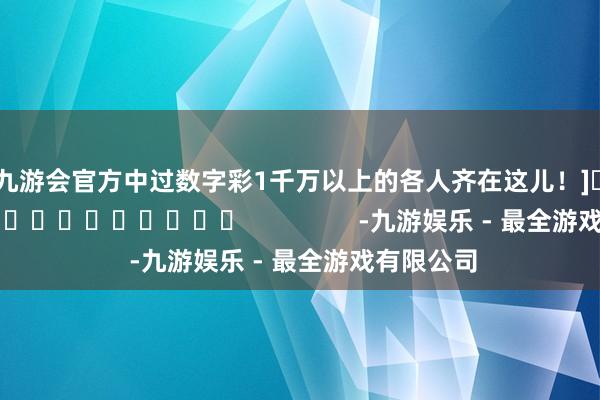 j9九游会官方中过数字彩1千万以上的各人齐在这儿！]															                -九游娱乐 - 最全游戏有限公司