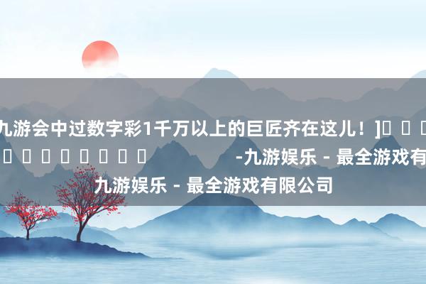 j9九游会中过数字彩1千万以上的巨匠齐在这儿！]															                -九游娱乐 - 最全游戏有限公司