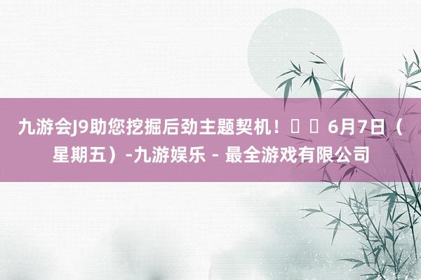 九游会J9助您挖掘后劲主题契机！		　　6月7日（星期五）-九游娱乐 - 最全游戏有限公司