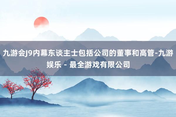 九游会J9内幕东谈主士包括公司的董事和高管-九游娱乐 - 最全游戏有限公司