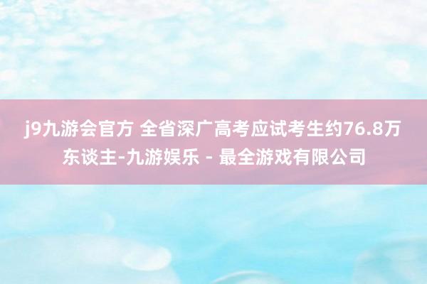 j9九游会官方 　　全省深广高考应试考生约76.8万东谈主-九游娱乐 - 最全游戏有限公司