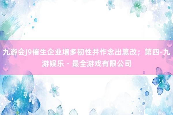 九游会J9催生企业增多韧性并作念出篡改；第四-九游娱乐 - 最全游戏有限公司