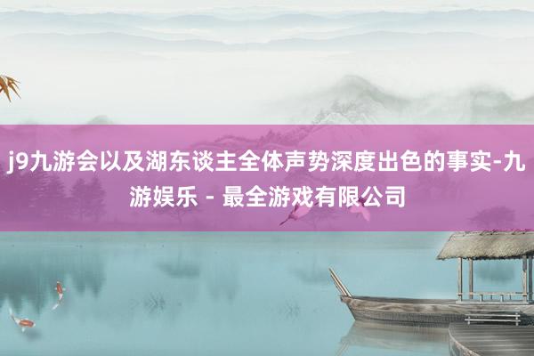 j9九游会以及湖东谈主全体声势深度出色的事实-九游娱乐 - 最全游戏有限公司