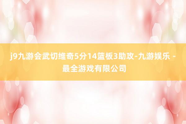 j9九游会武切维奇5分14篮板3助攻-九游娱乐 - 最全游戏有限公司