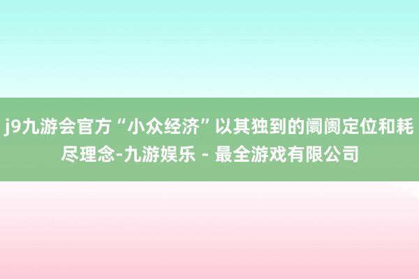 j9九游会官方“小众经济”以其独到的阛阓定位和耗尽理念-九游娱乐 - 最全游戏有限公司