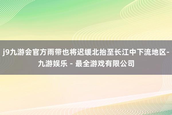 j9九游会官方雨带也将迟缓北抬至长江中下流地区-九游娱乐 - 最全游戏有限公司