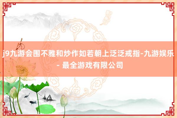 j9九游会围不雅和炒作如若朝上泛泛戒指-九游娱乐 - 最全游戏有限公司