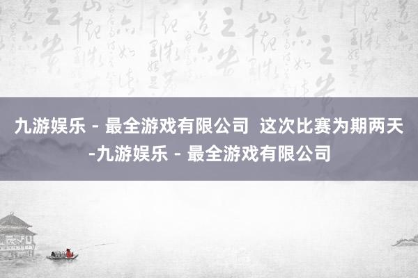 九游娱乐 - 最全游戏有限公司  这次比赛为期两天-九游娱乐 - 最全游戏有限公司