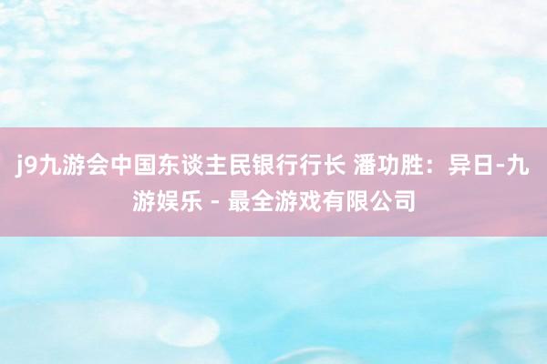 j9九游会中国东谈主民银行行长 潘功胜：异日-九游娱乐 - 最全游戏有限公司