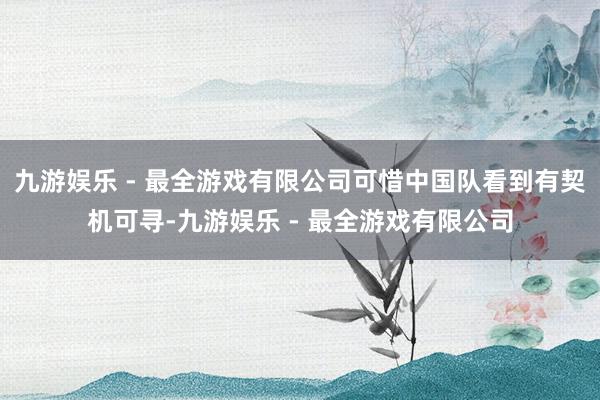 九游娱乐 - 最全游戏有限公司可惜中国队看到有契机可寻-九游娱乐 - 最全游戏有限公司