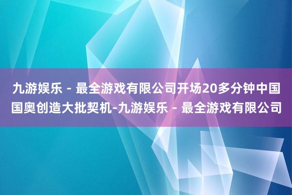 九游娱乐 - 最全游戏有限公司开场20多分钟中国国奥创造大批契机-九游娱乐 - 最全游戏有限公司