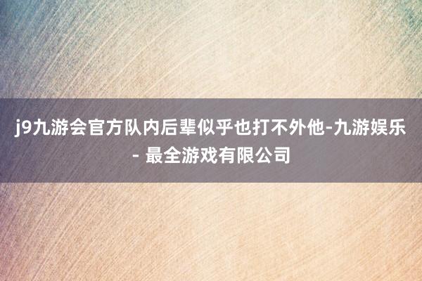 j9九游会官方队内后辈似乎也打不外他-九游娱乐 - 最全游戏有限公司