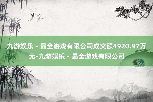 九游娱乐 - 最全游戏有限公司成交额4920.97万元-九游娱乐 - 最全游戏有限公司