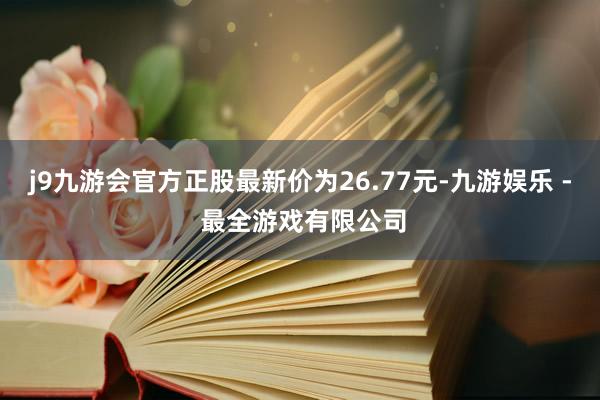 j9九游会官方正股最新价为26.77元-九游娱乐 - 最全游戏有限公司