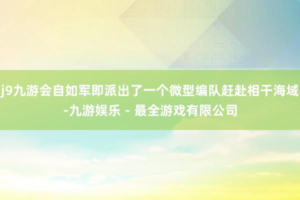 j9九游会自如军即派出了一个微型编队赶赴相干海域-九游娱乐 - 最全游戏有限公司