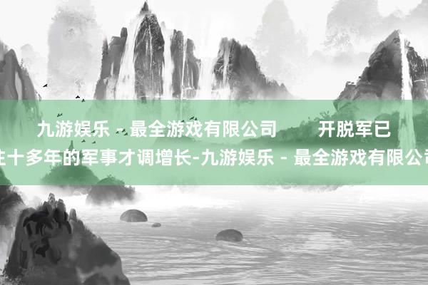 九游娱乐 - 最全游戏有限公司        开脱军已往十多年的军事才调增长-九游娱乐 - 最全游戏有限公司