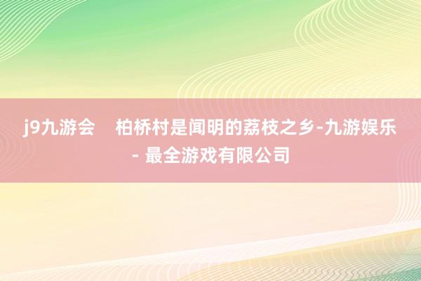 j9九游会    柏桥村是闻明的荔枝之乡-九游娱乐 - 最全游戏有限公司