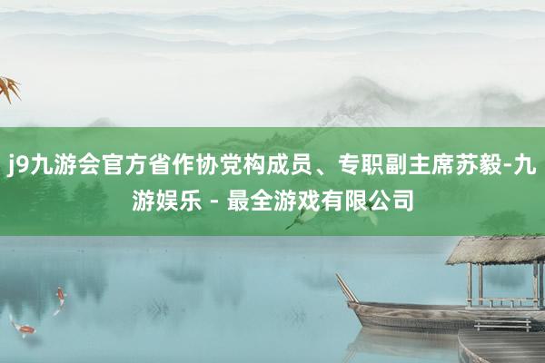 j9九游会官方省作协党构成员、专职副主席苏毅-九游娱乐 - 最全游戏有限公司