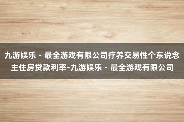 九游娱乐 - 最全游戏有限公司疗养交易性个东说念主住房贷款利率-九游娱乐 - 最全游戏有限公司