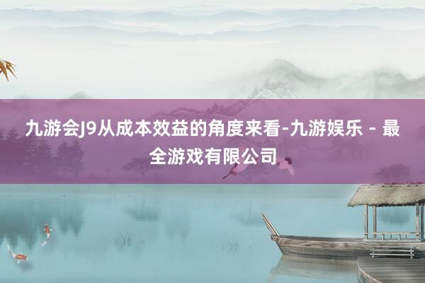 九游会J9从成本效益的角度来看-九游娱乐 - 最全游戏有限公司