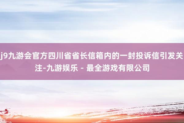 j9九游会官方四川省省长信箱内的一封投诉信引发关注-九游娱乐 - 最全游戏有限公司