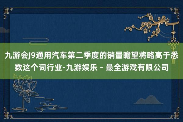 九游会J9通用汽车第二季度的销量瞻望将略高于悉数这个词行业-九游娱乐 - 最全游戏有限公司